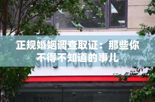 云霄正规婚姻调查取证：那些你不得不知道的事儿