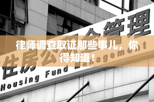 云霄律师调查取证那些事儿，你得知道！