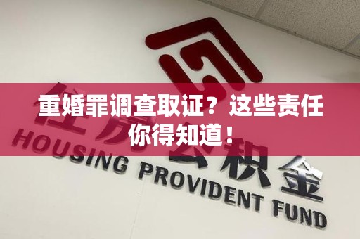 云霄重婚罪调查取证？这些责任你得知道！
