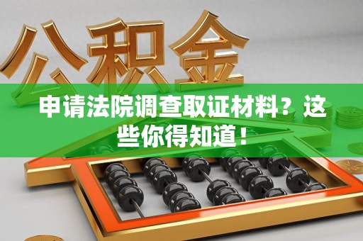 云霄申请法院调查取证材料？这些你得知道！