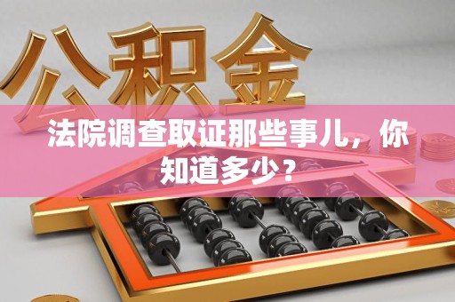 云霄法院调查取证那些事儿，你知道多少？