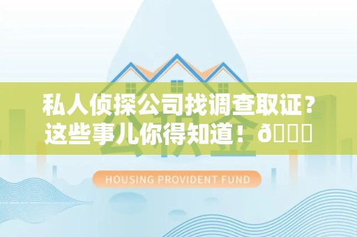 云霄私人侦探公司找调查取证？这些事儿你得知道！😎