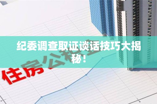 云霄纪委调查取证谈话技巧大揭秘！