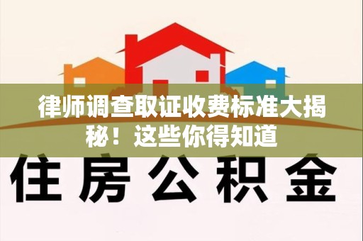 云霄律师调查取证收费标准大揭秘！这些你得知道