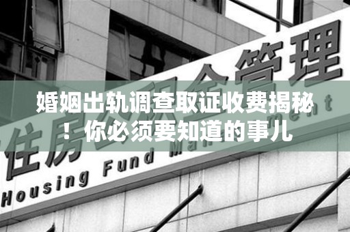 云霄婚姻出轨调查取证收费揭秘！你必须要知道的事儿
