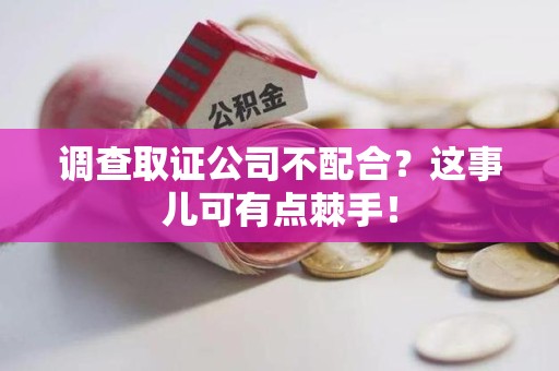 云霄调查取证公司不配合？这事儿可有点棘手！