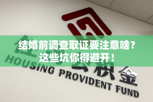 云霄结婚前调查取证要注意啥？这些坑你得避开！