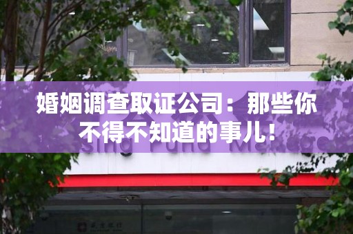 云霄婚姻调查取证公司：那些你不得不知道的事儿！