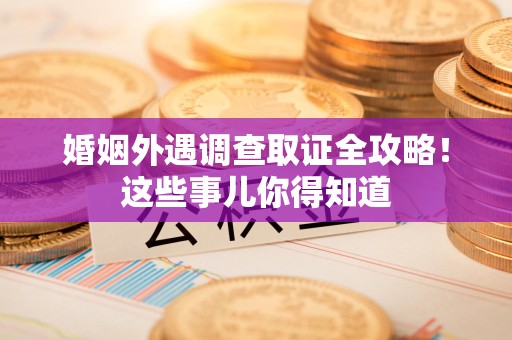 云霄婚姻外遇调查取证全攻略！这些事儿你得知道