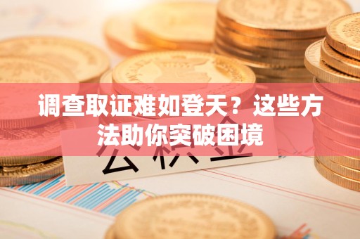 云霄调查取证难如登天？这些方法助你突破困境