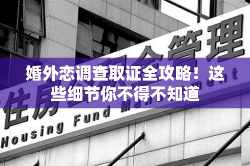 云霄婚外恋调查取证全攻略！这些细节你不得不知道