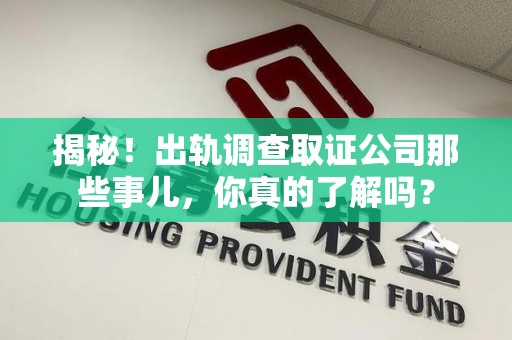 云霄揭秘！出轨调查取证公司那些事儿，你真的了解吗？