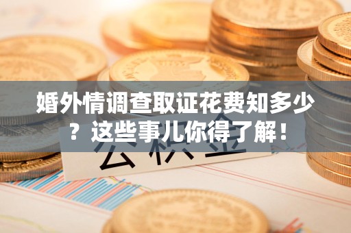 云霄婚外情调查取证花费知多少？这些事儿你得了解！