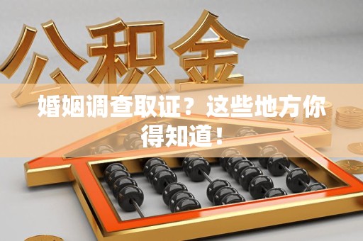 云霄婚姻调查取证?这些地方你得知道! 云霄婚姻调查取证?这些地方你得知道!