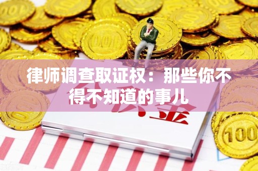 云霄律师调查取证权：那些你不得不知道的事儿