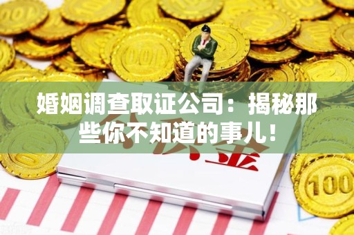 云霄婚姻调查取证公司：揭秘那些你不知道的事儿！