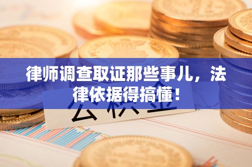 云霄律师调查取证那些事儿，法律依据得搞懂！