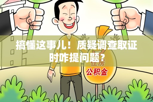 云霄搞懂这事儿!质疑调查取证时咋提问题? 云霄搞懂这事儿!质疑调查取证时咋提问题?