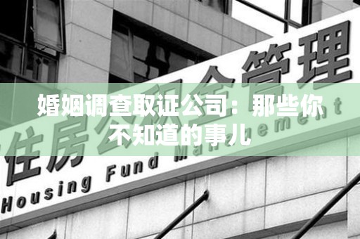 云霄婚姻调查取证公司：那些你不知道的事儿
