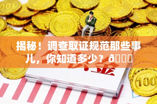 云霄揭秘！调查取证规范那些事儿，你知道多少？😎