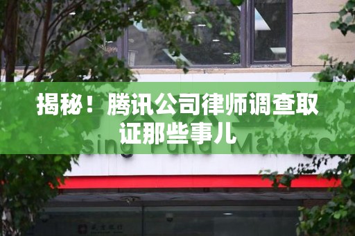云霄揭秘!腾讯公司律师调查取证那些事儿 云霄揭秘!腾讯公司律师调查取证那些事儿