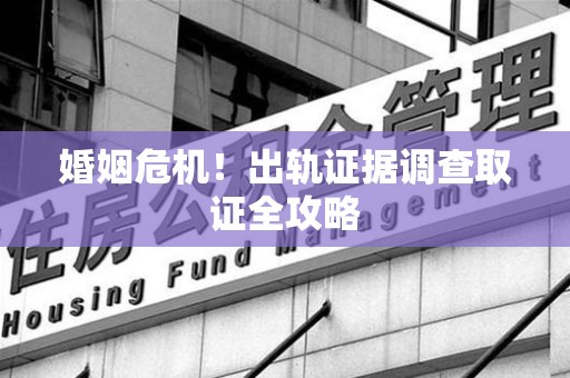 云霄婚姻危机！出轨证据调查取证全攻略