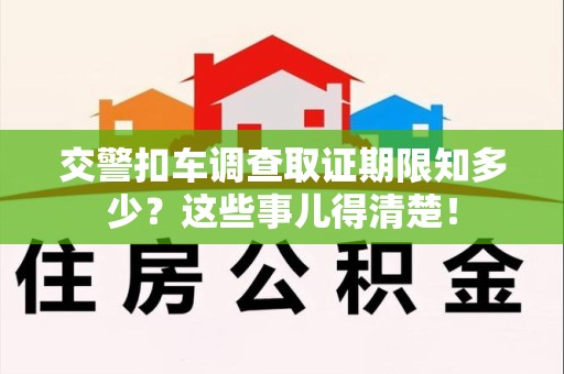 云霄交警扣车调查取证期限知多少？这些事儿得清楚！