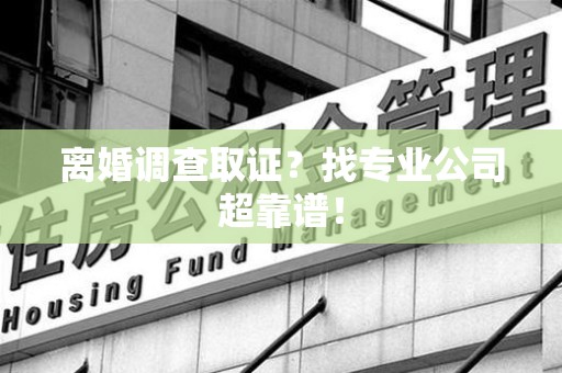 云霄离婚调查取证？找专业公司超靠谱！