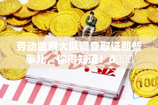 云霄劳动监察大队调查取证那些事儿，你得知道！😎