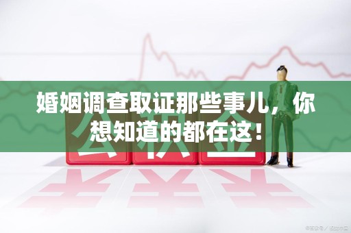 云霄婚姻调查取证那些事儿，你想知道的都在这！