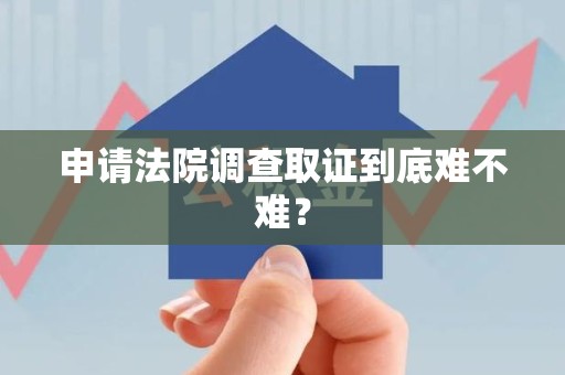 云霄申请法院调查取证到底难不难？