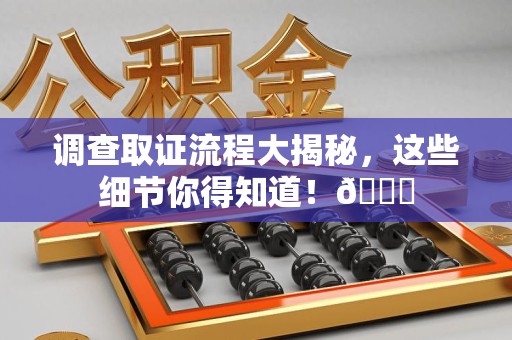云霄调查取证流程大揭秘，这些细节你得知道！😎