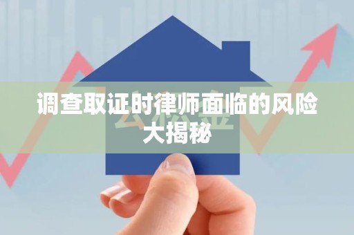 云霄调查取证时律师面临的风险大揭秘