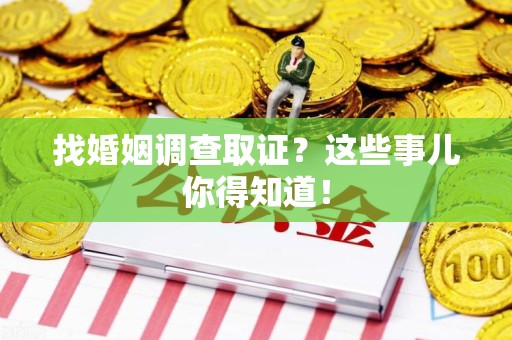 云霄找婚姻调查取证？这些事儿你得知道！