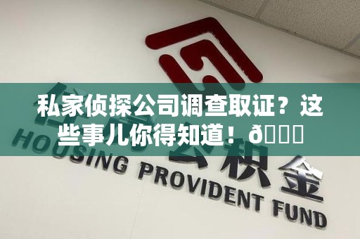 云霄私家侦探公司调查取证？这些事儿你得知道！😎
