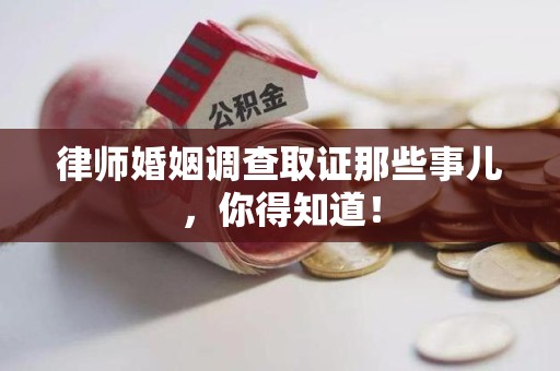 云霄律师婚姻调查取证那些事儿，你得知道！