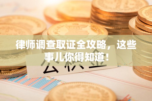 云霄律师调查取证全攻略，这些事儿你得知道！