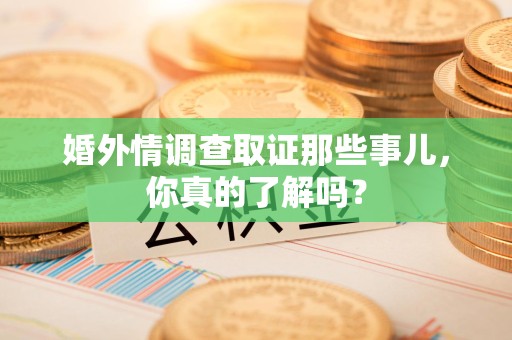 云霄婚外情调查取证那些事儿，你真的了解吗？