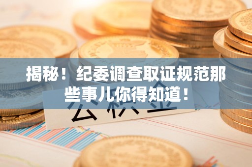 云霄揭秘！纪委调查取证规范那些事儿你得知道！