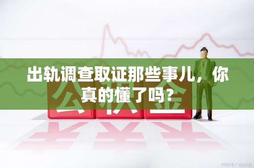 云霄出轨调查取证那些事儿，你真的懂了吗？
