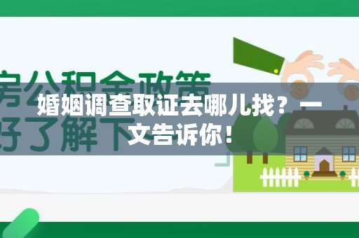 云霄婚姻调查取证去哪儿找？一文告诉你！