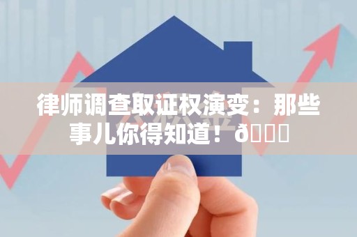 云霄律师调查取证权演变：那些事儿你得知道！😎