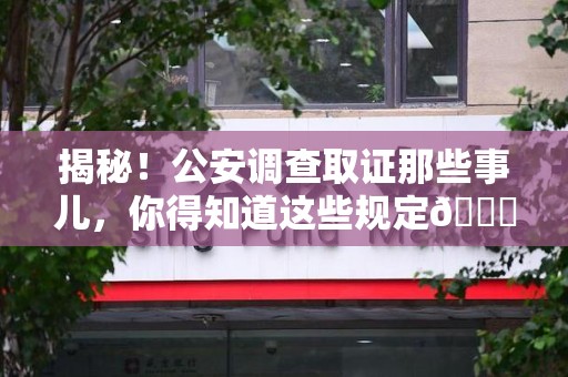 云霄揭秘！公安调查取证那些事儿，你得知道这些规定😎