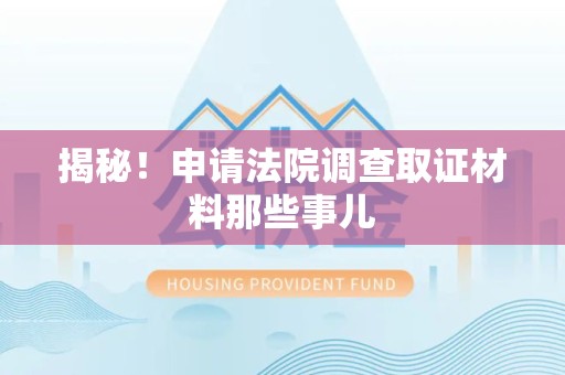云霄揭秘！申请法院调查取证材料那些事儿