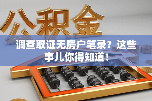 云霄调查取证无房户笔录？这些事儿你得知道！