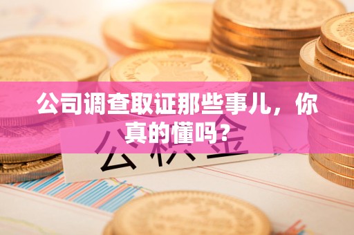 云霄公司调查取证那些事儿，你真的懂吗？