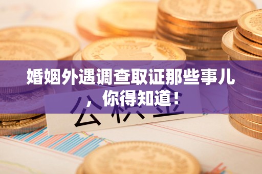 云霄婚姻外遇调查取证那些事儿，你得知道！