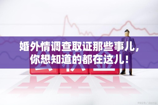 云霄婚外情调查取证那些事儿，你想知道的都在这儿！