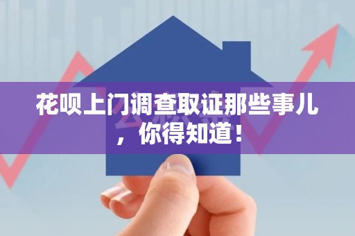 云霄花呗上门调查取证那些事儿,你得知道! 云霄花呗上门调查取证那些事儿,你得知道!