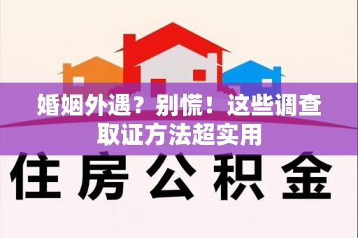 云霄婚姻外遇？别慌！这些调查取证方法超实用